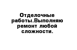 Отделочные работы.Выполняю ремонт любой сложности.